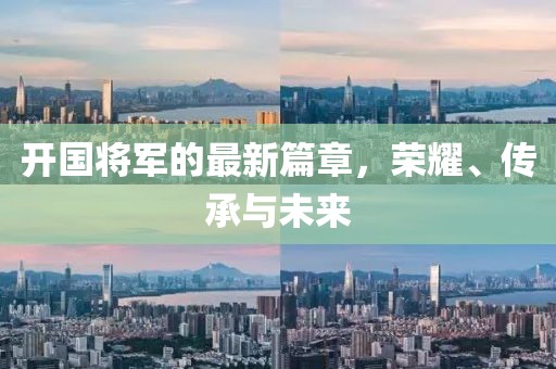 开国将军的最新篇章，荣耀、传承与未来
