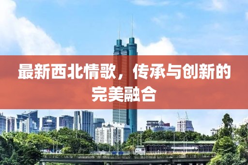 最新西北情歌，传承与创新的完美融合