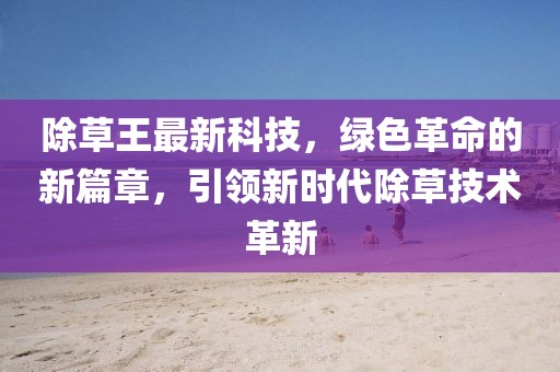 除草王最新科技，绿色革命的新篇章，引领新时代除草技术革新