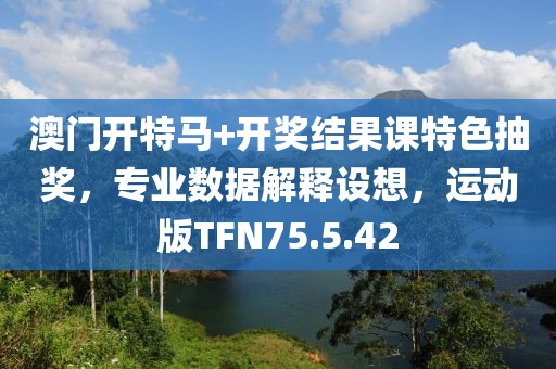 澳门开特马+开奖结果课特色抽奖，专业数据解释设想，运动版TFN75.5.42