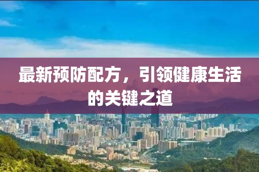 最新预防配方，引领健康生活的关键之道