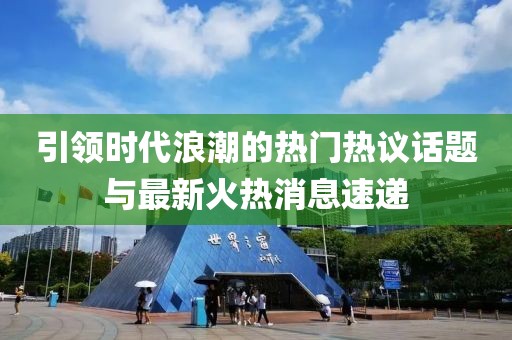 引领时代浪潮的热门热议话题与最新火热消息速递
