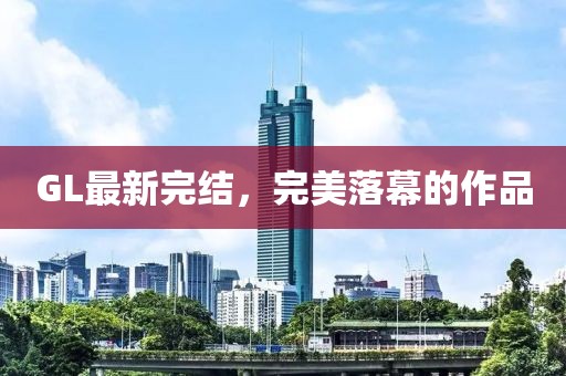 GL最新完结，完美落幕的作品