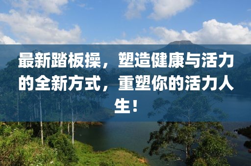 最新踏板操，塑造健康与活力的全新方式，重塑你的活力人生！