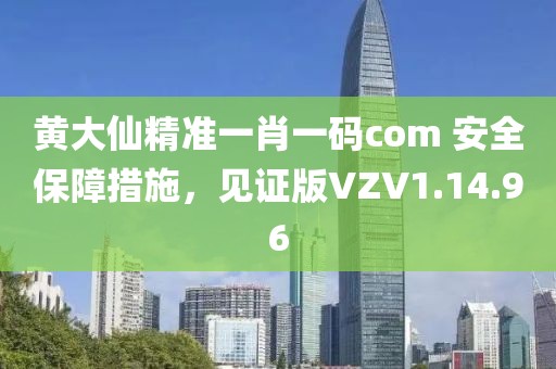 黄大仙精准一肖一码com 安全保障措施，见证版VZV1.14.96