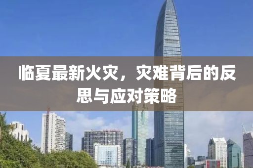 临夏最新火灾，灾难背后的反思与应对策略