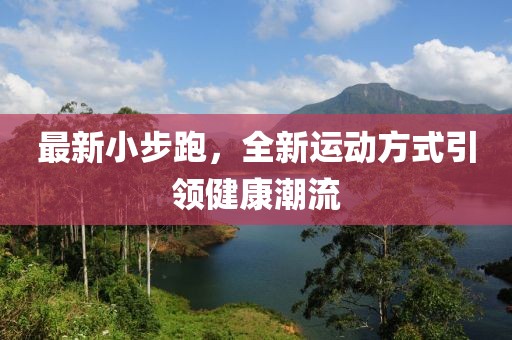 最新小步跑，全新运动方式引领健康潮流