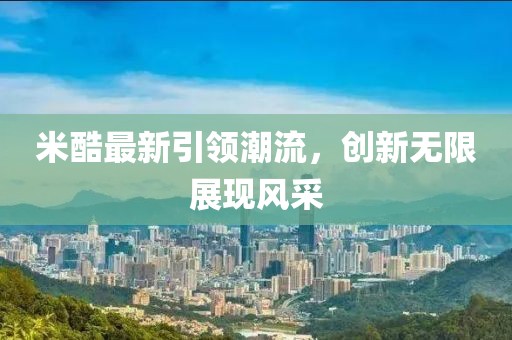 米酷最新引领潮流，创新无限展现风采