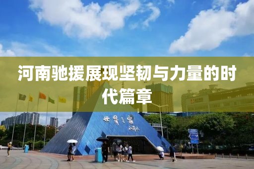 河南驰援展现坚韧与力量的时代篇章