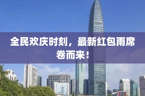 全民欢庆时刻，最新红包雨席卷而来！