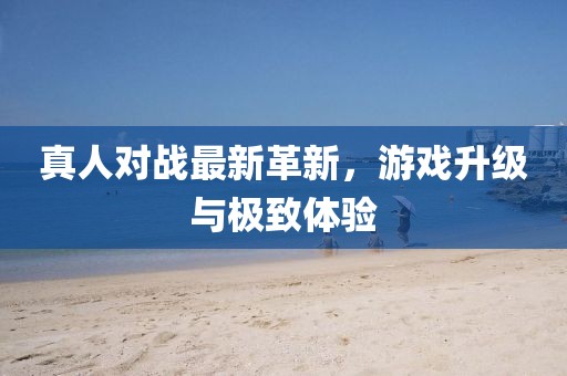 真人对战最新革新，游戏升级与极致体验