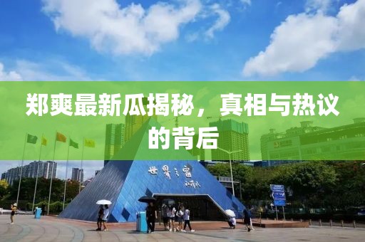 郑爽最新瓜揭秘，真相与热议的背后