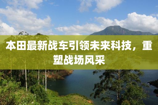 本田最新战车引领未来科技，重塑战场风采