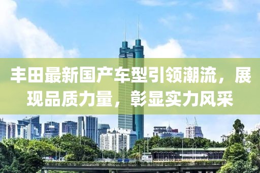 丰田最新国产车型引领潮流，展现品质力量，彰显实力风采