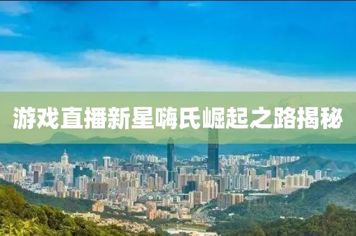 游戏直播新星嗨氏崛起之路揭秘