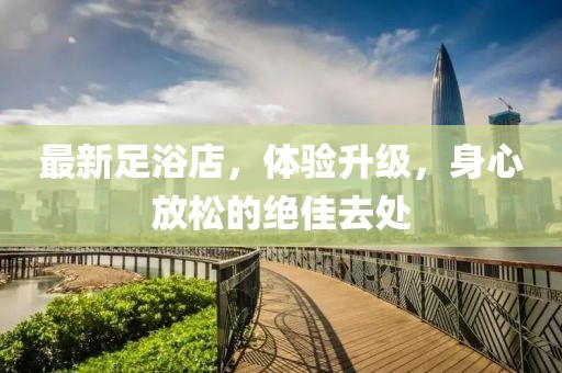 最新足浴店，体验升级，身心放松的绝佳去处