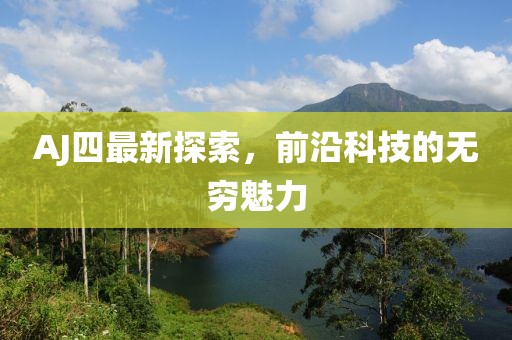 AJ四最新探索，前沿科技的无穷魅力