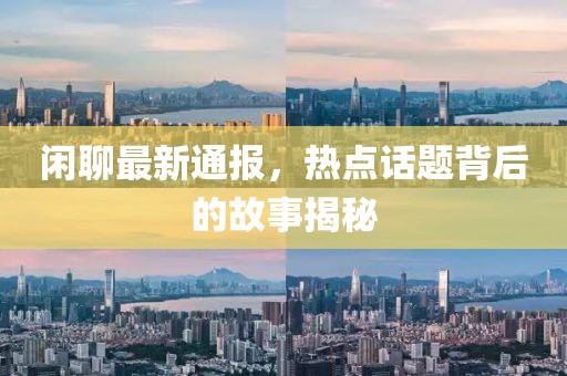 闲聊最新通报，热点话题背后的故事揭秘