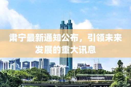 肃宁最新通知公布，引领未来发展的重大讯息