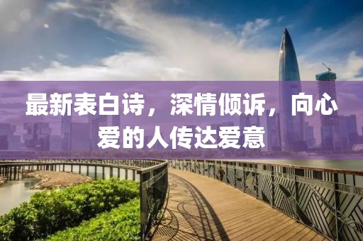 最新表白诗，深情倾诉，向心爱的人传达爱意