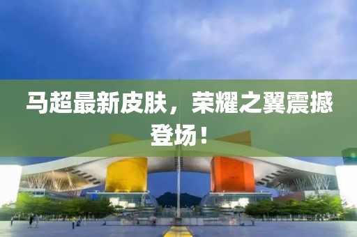 马超最新皮肤，荣耀之翼震撼登场！