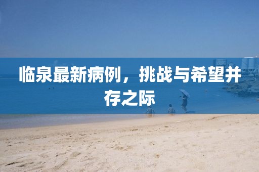 临泉最新病例，挑战与希望并存之际