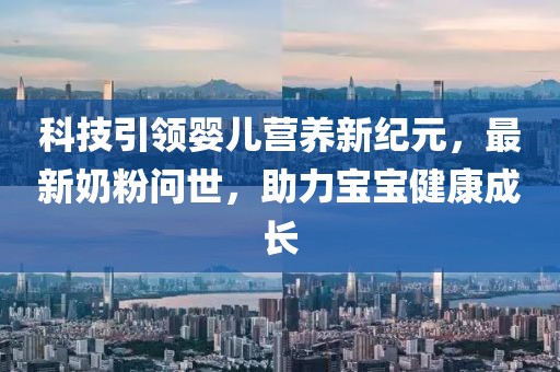 科技引领婴儿营养新纪元，最新奶粉问世，助力宝宝健康成长