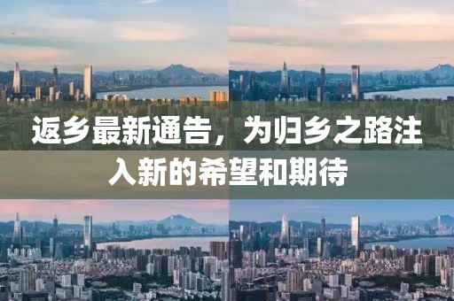 返乡最新通告，为归乡之路注入新的希望和期待