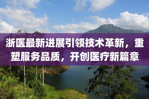 浙医最新进展引领技术革新，重塑服务品质，开创医疗新篇章