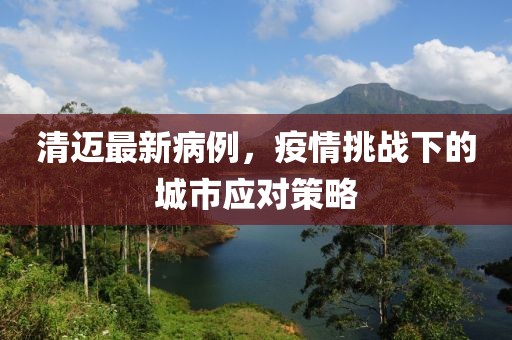 清迈最新病例，疫情挑战下的城市应对策略