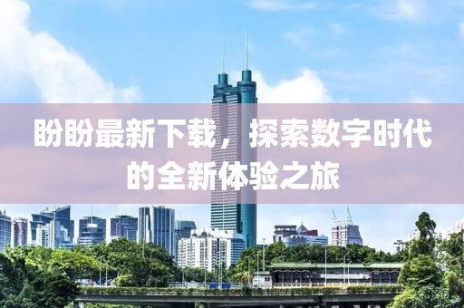 盼盼最新下载，探索数字时代的全新体验之旅