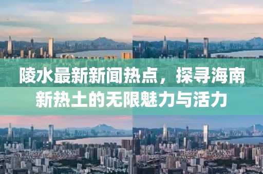 陵水最新新闻热点，探寻海南新热土的无限魅力与活力