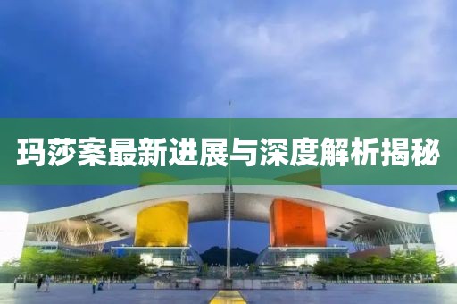 玛莎案最新进展与深度解析揭秘