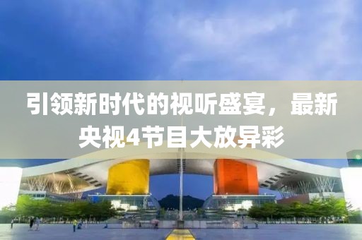 引领新时代的视听盛宴，最新央视4节目大放异彩