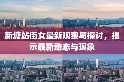 新塘站街女最新观察与探讨，揭示最新动态与现象