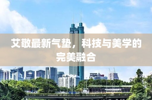艾敬最新气垫，科技与美学的完美融合
