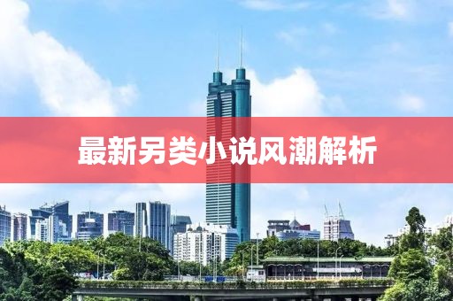 最新另类小说风潮解析