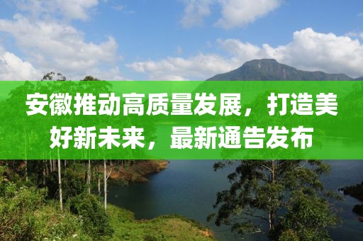 安徽推动高质量发展，打造美好新未来，最新通告发布