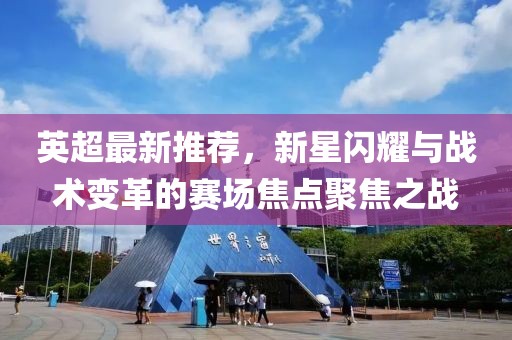 英超最新推荐，新星闪耀与战术变革的赛场焦点聚焦之战