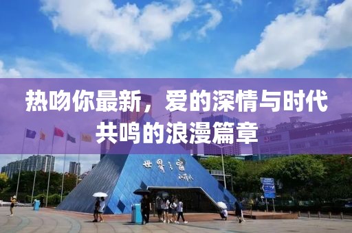 热吻你最新，爱的深情与时代共鸣的浪漫篇章