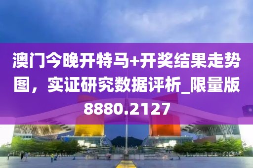 澳门今晚开特马+开奖结果走势图，实证研究数据评析_限量版8880.2127