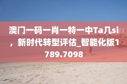 澳门一码一肖一特一中Ta几si，新时代转型评估_智能化版1789.7098
