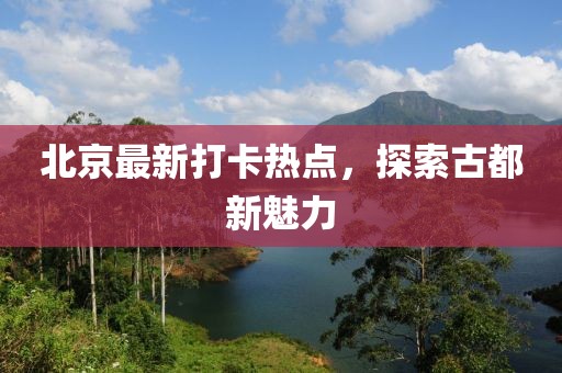 北京最新打卡热点，探索古都新魅力