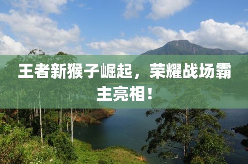 王者新猴子崛起，荣耀战场霸主亮相！