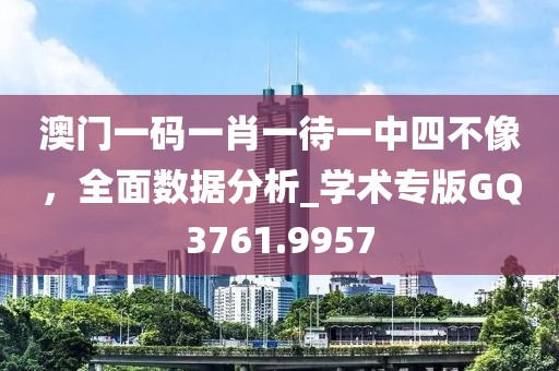 澳门一码一肖一待一中四不像，全面数据分析_学术专版GQ3761.9957