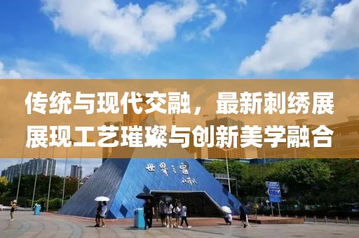 传统与现代交融，最新刺绣展展现工艺璀璨与创新美学融合