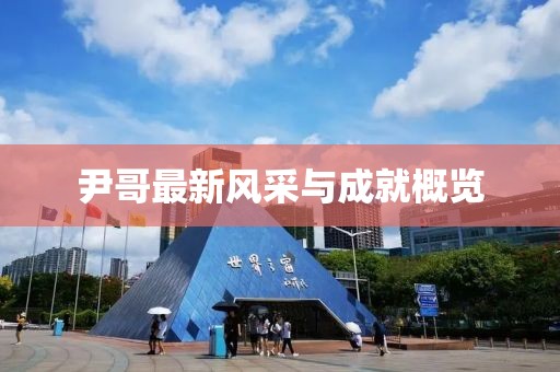 尹哥最新风采与成就概览
