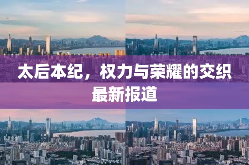 太后本纪，权力与荣耀的交织最新报道