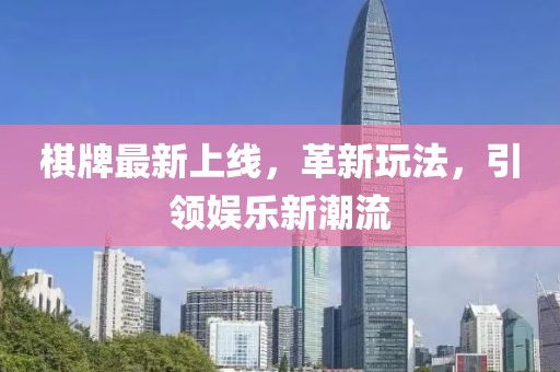 棋牌最新上线，革新玩法，引领娱乐新潮流