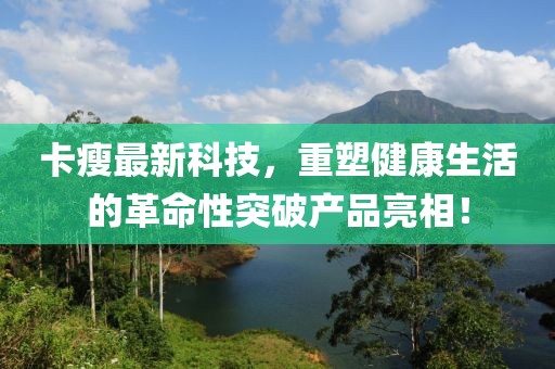 卡瘦最新科技，重塑健康生活的革命性突破产品亮相！